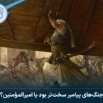 جنگ‌های پیامبر سخت‌تر بود یا امیرالمؤمنین؟